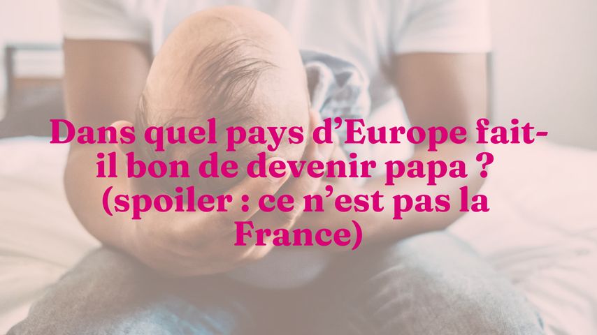 Dans Quel Pays D Europe Fait Il Bon De Devenir Papa Spoiler Ce N Est Pas La France