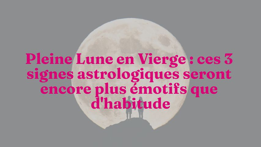 Pleine Lune En Vierge Ces 3 Signes Astrologiques Seront Encore Plus Emotifs Que D Habitude